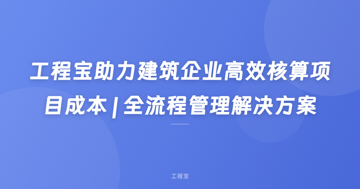 工程宝助力建筑企业高效核算项目成本 | 全流程管理解决方案